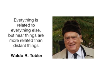 Everything is
related to
everything else,
but near things are
more related than
distant things
Waldo R. Tobler
 