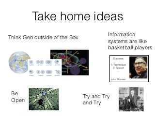 Take home ideas
Think Geo outside of the Box Information
systems are like
basketball players
Be
Open
Try and Try
and Try
 