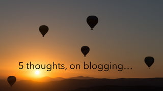 5 thoughts, on blogging…
 