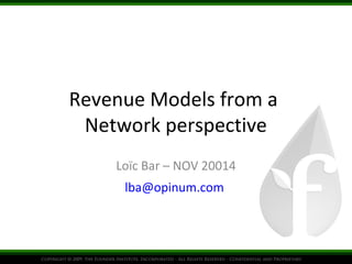 Revenue Models from a 
Network perspective 
Loïc Bar – NOV 20014 
lba@opinum.com 
 