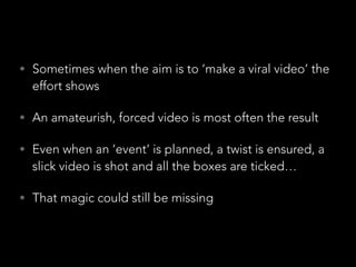 • Sometimes when the aim is to ‘make a viral video’ the

effort shows

• An amateurish, forced video is most often the res...
