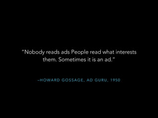 • Extrapolate the Howard Gossage statement to 2014
• People read (or engage in) things that interests them:

sometimes it ...