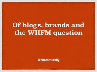 Of blogs, brands and
the WIIFM question

@bhatnaturally

 
