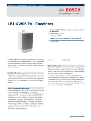 Systèmes de Communication | LB1-UW06-Fx - Enceintes




LB1-UW06-Fx - Enceintes
                                                                 ▶ Haute intelligibilité de la parole et bonne reproduction
                                                                   de la musique
                                                                 ▶ Finition blanc ou noir
                                                                 ▶ Construction MDF
                                                                 ▶ Supports pour un montage au mur ou au plafond
                                                                 ▶ Conformité aux normes internationales d'installation
                                                                   et de sécurité




Le LB1-UW06-Fx est un haut-parleur général et économique         Sécurité                conf. à EN 60065
de 6 W pour une utilisation en intérieur. Deux supports fixés
sur le panneau arrière permettent un montage simple et
rapide au mur ou au plafond. L'enceinte est disponible en
                                                                 Schémas/Remarques
noir ou en blanc.
                                                                 Deux supports fixés sur le panneau arrière permettent un
                                                                 montage simple et rapide au mur ou au plafond. S'ils sont
                                                                 retirés, l'unité peut toujours être installée sur le mur à l'aide
Fonctions de base                                                des trois orifices sur le panneau arrière.
Les enceintes robustes MDF (Medium Density Fiber, fibres
                                                                 Le panneau arrière intègre un bornier rapide (bouton-
à densité moyenne) sont recouvertes de vinyle résistant et
                                                                 poussoir) à 4 broches pratique et facile d'utilisation pour un
facile à nettoyer, de couleur blanc ou noir. Les façades en
                                                                 câblage sur site. Ce bornier permet un raccordement avec
plastique ABS sont recouvertes d'un tissu fin de la même
                                                                 le transformateur 100 V correspondant de l'enceinte. Il
couleur.
                                                                 permet de sélectionner le niveau de 1/1, 1/2 ou 1/4 de la
                                                                 puissance nominale (par pas de 3 dB).

Certifications et accréditations
Tous les haut-parleurs Bosch sont conçus pour fonctionner
à leur puissance nominale pendant 100 heures,
conformément aux normes PHC (Power Handling Capacity)
IEC 268-5. Bosch a également développé le test SAFE
(Simulated Acoustical Feedback Exposure) démontrant
qu'ils peuvent gérer deux fois leur puissance nominale
pendant de courtes périodes. Il en découle une fiabilité
accrue, même dans des conditions extrêmes, renforçant
ainsi la satisfaction des clients, prolongeant la durée de vie
des produits et limitant les risques de panne ou de
dégradation des performances.




                                                                                                       www.boschsecurity.fr
 
