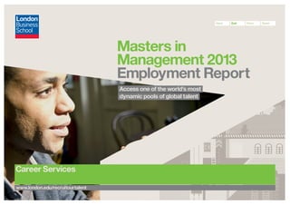 Next

Exit

Print

Masters in
Management 2013
Employment Report
Access one of the world’s most
dynamic pools of global talent

Career Services
www.london.edu/recruitourtalent

Send

 