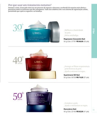 30anos
40anos
50anos
Por que usar um tratamento noturno?
Durante a noite, nossa pele entra em um processo de repouso e descanso, recebendo de maneira mais efetiva e
proveitosa todos os nutrientes que lhe entregamos. Tudo isso colabora com o seu sistema de regeneração celular,
permitindo que a pele se regenere e se fortaleça.
_Melhora a elasticidade
da pele.
_Efeito antifadiga.
_Fortalece a pele.
_Ajuda a minimizar as rugas.
_Protege as fibras responsáveis
pela firmeza da pele.
_Ajuda a atenuar as rugas.
 