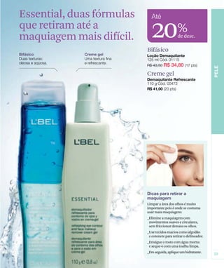 Bifásico
Essential, duas fórmulas
que retiram até a
maquiagem mais difícil.
Limpar a área dos olhos é muito
importante pois é onde se costuma
usar mais maquiagem:
_Elimine a maquiagem com
movimentos suaves e circulares,
sem friccionar demais os olhos.
_Use tecidos macios como algodão
e cotonete para retirar o delineador.
_Enxágue o rosto com água morna
e seque-o com uma toalha limpa.
_Emseguida,apliqueumhidratante.
20de desc.
%
Creme gel
 