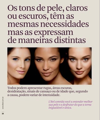 Ostonsdepele,claros
ouescuros,têmas
mesmasnecessidades
masasexpressam
demaneirasdistintas
Todospodemapresentarrugas,áreasescuras,
desidratação,sinaisdecansaçooudeidadeque,segundo
acausa,podemvariardeintensidade.
L’Belconvidavocêaentendermelhor
suapeleeadesfrutardoqueatorna
inigualáveleúnica.
 