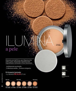 a pele
_Acabamento acetinado.
_Cobertura média. _Textura compacta.
Fórmula com Soft Focus, que dispersa a luz
sobre a pele, atenuando a aparência das
imperfeições e deixando o rosto iluminado.
 