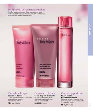 Perfumação por camadas Passion
Envolva seu corpo em um ritual que desperta seus
sentidos. Purifique, umecte intensamente e cubra sua
pele com uma irresistível fragrância.
Camada 3: perfumaCamada 1: limpa Camada 2: hidrata
 
