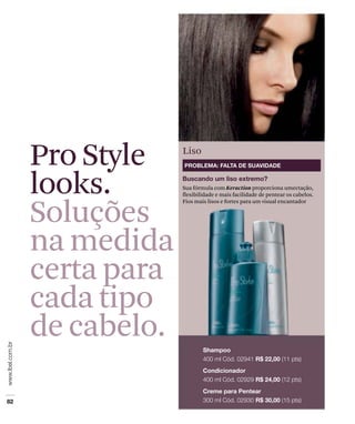 Sua fórmula com Keraction proporciona umectação,
flexibilidade e mais facilidade de pentear os cabelos.
Fios mais lisos e fortes para um visual encantador
Liso
Pro Style
looks.
Soluções
na medida
certa para
cada tipo
de cabelo.
 