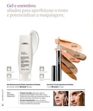 aplicando o gel em
pequenas quantidades sobre todo o rosto.
Proporciona um efeito porcelana que fecha os
poros e preenche visivelmente as rugas.
com o corretivo.
Ilumina as sombras do contorno dos olhos e
atenua as linhas de expressão.
Para
um rosto
impecável
Gel e corretivo:
aliados para aperfeiçoar o rosto
e potencializar a maquiagem.
 