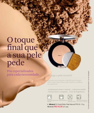 Otoque
finalque
a sua pele
pede
Pós especializados
para cada necessidade.
_Acabamento mate e natural. _Cobertura média.
_Textura leve e compacta. _Livre de fragrância.
Fórmula com vitaminas e ingredientes de origem
100% mineral que deixa a pele respirar e melhora
sua aparência.
Protege a pele sensível
 