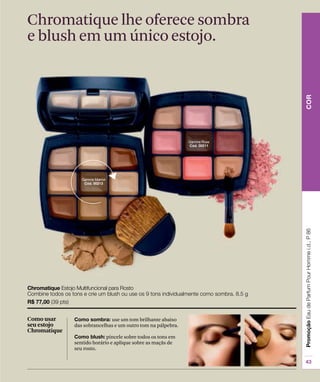 use um tom brilhante abaixo
das sobrancelhas e um outro tom na pálpebra.
pincele sobre todos os tons em
sentido horário e aplique sobre as maçãs de
seu rosto.
Como usar
seu estojo
Chromatique
Chromatique lhe oferece sombra
e blush em um único estojo.
 