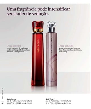 Uma fragrância pode intensificar
seu poder de sedução.
Doce sensual
Notas com nuances orientais de
ylang-ylang mescladas à sutileza da
uva Riesling.
Doce sensual
AexóticaorquídeadeMadagascar
unidaaumbouquetdeﬂores,frutas
vermelhasenotaspicantes.
 