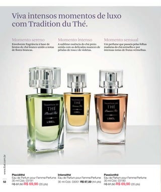 Momento sereno
Envolvente fragrância à base de
brotos de chá branco unido a notas
de ﬂores brancas.
Momento intenso
A sublime essência do chá preto
unida com as delicadas nuances de
pétalas de rosa e de violetas.
Momento sensual
Um perfume que passeia pelasfolhas
madurasdochávermelhoe por
intensas notas de frutas vermelhas.
Viva intensos momentos de luxo
com Tradition du Thé.
 
