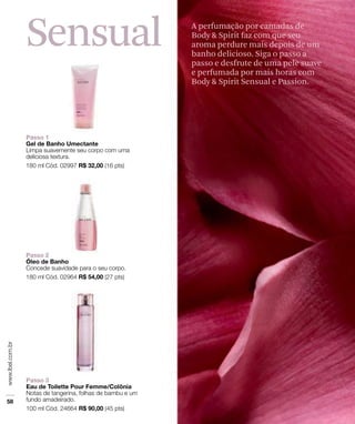 Sensual A perfumação por camadas de
Body & Spirit faz com que seu
aroma perdure mais depois de um
banho delicioso. Siga o passo a
passo e desfrute de uma pele suave
e perfumada por mais horas com
Body & Spirit Sensual e Passion.
 