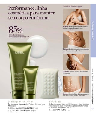 Massagens redutoras Esfoliante
Performance, linha
cosmética para manter
seu corpo em forma.
Técnicas de massagem
85%perceberam que as
medidas diminuíram***
Massageie do cotovelo até o
ombro em pequenos círculos.
Realize pequenos movimentos
circulares na altura dos rins.
Realize amplos movimentos
circulares.
Com o nó dos dedos massageie
em círculos nos pontos indicados.
 
