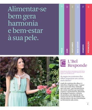 Respondemos todas as suas perguntas sobre beleza.
Escreva e comunique-se conosco através de nossa
página web: www.lbel.com.br
As rugas no contorno dos
olhos requerem um creme
mais denso?
A pele do contorno dos olhos é a
mais fina e frágil do corpo - é quase
cinco vezes mais fina e delicada
que a do rosto -, por isso precisa de
um creme mais leve que a permita
respirar e seja facilmente absorvido.
De qualquer maneira, a eficácia
dos produtos não depende da sua
textura nem da sua densidade, mas
sim dos ativos e de sua concentração
na fórmula de cada creme.
Alimentar-se
bemgera
harmonia
ebem-estar
àsuapele.
L’Bel
Responde
 