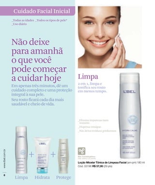 + +
Limpa Hidrata Protege
Cuidado Facial Inicial
_Todas as idades _Todos os tipos de pele*
_Uso diário
Nãodeixe
paraamanhã
oquevocê
podecomeçar
acuidarhoje Limpa
2 em 1, limpa e
tonifica seu rosto
em menos tempo.
_Elimina impurezas num
instante.
_Dispensa enxágue.
_Não deixa resíduos gordurosos.
 