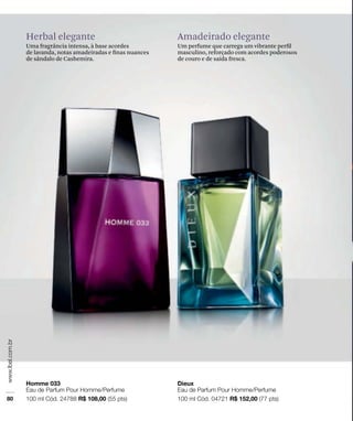 Herbal elegante
Uma fragrância intensa, à base acordes
de lavanda, notas amadeiradas e ﬁnas nuances
de sândalo de Cashemira.
Amadeirado elegante
Um perfume que carrega um vibrante perﬁl
masculino, reforçado com acordes poderosos
de couro e de saída fresca.
 