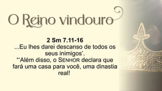 2 Sm 7.11-16
...Eu lhes darei descanso de todos os
seus inimigos’.
“‘Além disso, o SENHOR declara que
fará uma casa para você, uma dinastia
real!
 