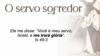 Ele me disse: “Você é meu servo,
Israel, e me trará glória”.
Is 49:3
 