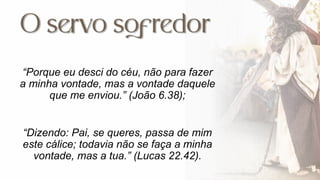 “Porque eu desci do céu, não para fazer
a minha vontade, mas a vontade daquele
que me enviou.” (João 6.38);
“Dizendo: Pai, se queres, passa de mim
este cálice; todavia não se faça a minha
vontade, mas a tua.” (Lucas 22.42).
 