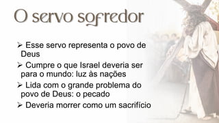  Esse servo representa o povo de
Deus
 Cumpre o que Israel deveria ser
para o mundo: luz às nações
 Lida com o grande problema do
povo de Deus: o pecado
 Deveria morrer como um sacrifício
 