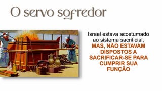 Israel estava acostumado
ao sistema sacrificial,
MAS, NÃO ESTAVAM
DISPOSTOS A
SACRIFICAR-SE PARA
CUMPRIR SUA
FUNÇÃO
 