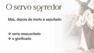 Mas, depois de morto e sepultado:
 seria ressuscitado
 e glorificado
 