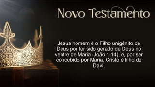 Jesus homem é o Filho unigênito de
Deus por ter sido gerado de Deus no
ventre de Maria (João 1.14), e, por ser
concebido por Maria, Cristo é filho de
Davi.
 