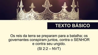 Os reis da terra se preparam para a batalha; os
governantes conspiram juntos, contra o SENHOR
e contra seu ungido.
(Sl 2:2 – NVT)
TEXTO BÁSICO
 