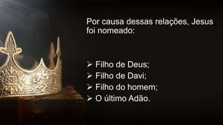 Por causa dessas relações, Jesus
foi nomeado:
 Filho de Deus;
 Filho de Davi;
 Filho do homem;
 O último Adão.
 