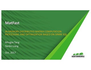 1 ©	Hortonworks	 Inc.	2011	– 2017.	All	Rights	Reserved
MatFast
IN-MEMORY	DISTRIBUTED	MATRIX	COMPUTATION	
PROCESSING	AND	OPTIMIZATION	BASED	ON	SPARK	SQL
Mingjie	Tang
Yanbo Liang	
Oct,	2017
 