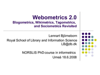 Webometrics 2.0 Blogometrics, Wikimetrics, Tagometrics,  and Sociometrics Revisited Lennart Björneborn Royal School of Library and Information Science [email_address] NORSLIS PhD course in informetrics   Umeå  18.6.2008 
