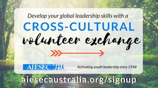 Activating youth leadership since 1948
volunteer exchange
Develop your global leadership skills with a  
CROSS-CULTURAL
aiesecaustralia.org/signupaiesecaustralia.org/signup
 