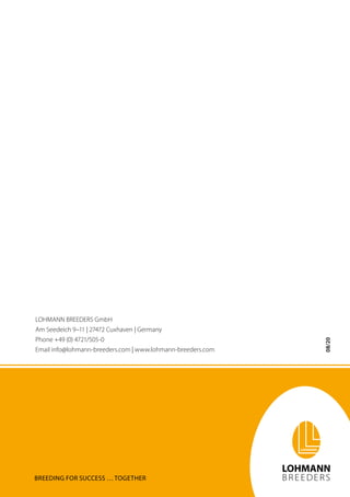 08/20
BREEDING FOR SUCCESS … TOGETHER
LOHMANN BREEDERS GmbH
Am Seedeich 9–11 | 27472 Cuxhaven | Germany
Phone +49 (0) 4721/505-0
Email info@lohmann-breeders.com | www.lohmann-breeders.com
 