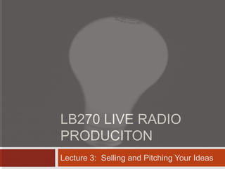 LB270 LIVE RADIO
PRODUCITON
Lecture 3: Selling and Pitching Your Ideas
 