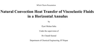 Natural Convection Heat Transfer of Viscoelastic Fluids
in a Horizontal Annulus
by
Pyari Mohan Sahu
Under the supervision of
Dr. Chandi Sasmal
Department of Chemical Engineering, IIT Ropar
MTech Thesis Presentation
 