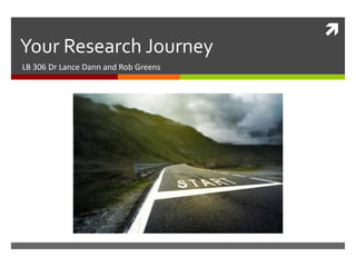 
Your Research Journey
LB 306 Dr Lance Dann and Rob Greens
 