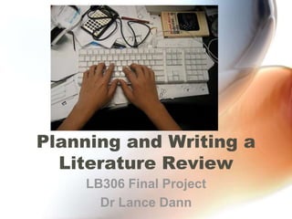 Planning and Writing a
Literature Review
LB306 Final Project
Dr Lance Dann

 