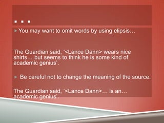 …
 You may want to omit words by using elipsis…

The Guardian said, „<Lance Dann> wears nice
shirts… but seems to think he is some kind of
academic genius‟.
 Be careful not to change the meaning of the source.

The Guardian said, „<Lance Dann>… is an…
academic genius‟.

 