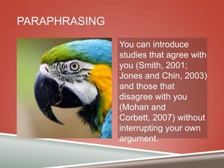PARAPHRASING
You can introduce
studies that agree with
you (Smith, 2001;
Jones and Chin, 2003)
and those that
disagree with you
(Mohan and
Corbett, 2007) without
interrupting your own
argument.

 