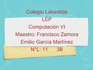 Colegio Labastida
           LEP
    Computación VI
Maestro: Francisco Zamora
 Emilio García Martínez
      N°L: 11    3B
 