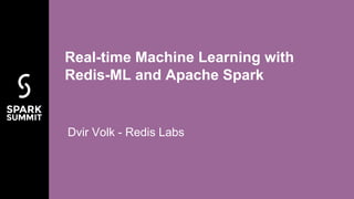 Dvir Volk - Redis Labs
Real-time Machine Learning with
Redis-ML and Apache Spark
 
