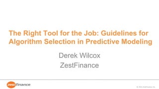 © 2016 ZestFinance, Inc.
The Right Tool for the Job: Guidelines for
Algorithm Selection in Predictive Modeling
Derek Wilcox
ZestFinance
 