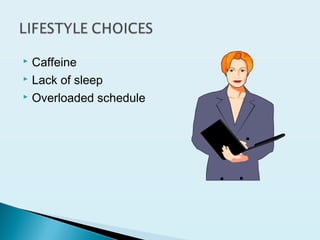  Caffeine
 Lack of sleep
 Overloaded schedule
 