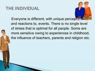 Everyone is different, with unique perceptions of,
and reactions to, events. There is no single level
of stress that is optimal for all people. Some are
more sensitive owing to experiences in childhood,
the influence of teachers, parents and religion etc.
 