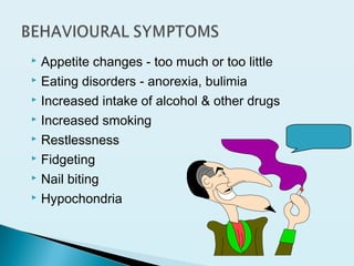  Appetite changes - too much or too little
 Eating disorders - anorexia, bulimia
 Increased intake of alcohol & other drugs
 Increased smoking
 Restlessness
 Fidgeting
 Nail biting
 Hypochondria
 